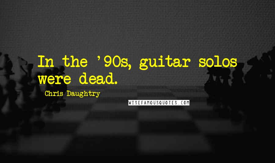 Chris Daughtry Quotes: In the '90s, guitar solos were dead.