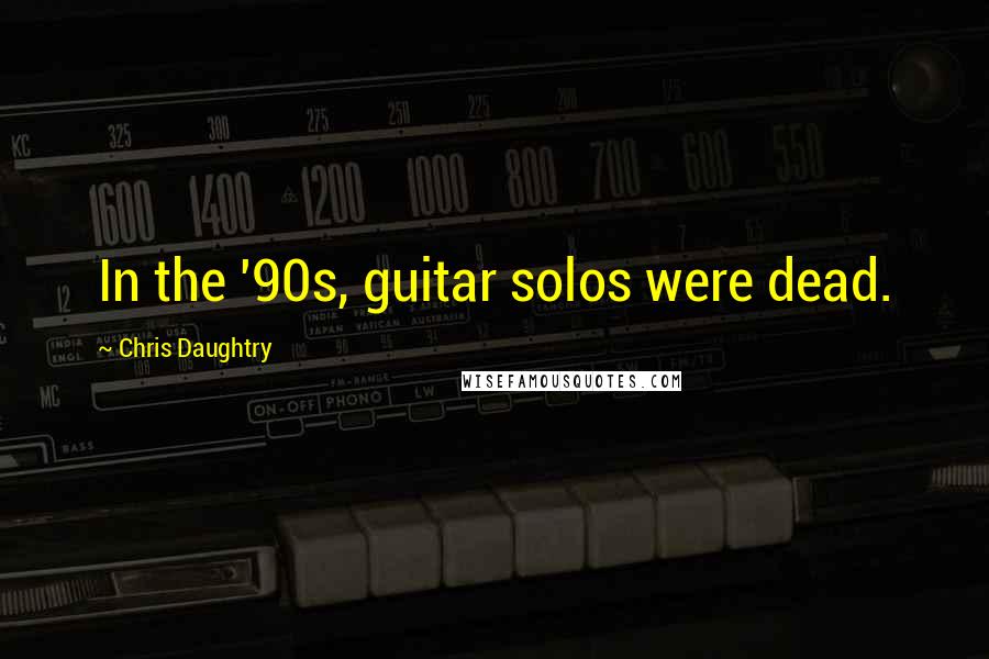 Chris Daughtry Quotes: In the '90s, guitar solos were dead.