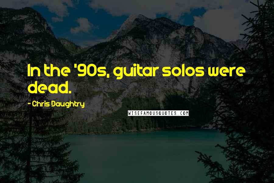 Chris Daughtry Quotes: In the '90s, guitar solos were dead.