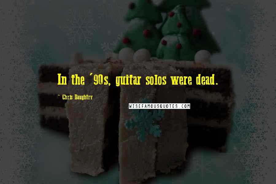 Chris Daughtry Quotes: In the '90s, guitar solos were dead.