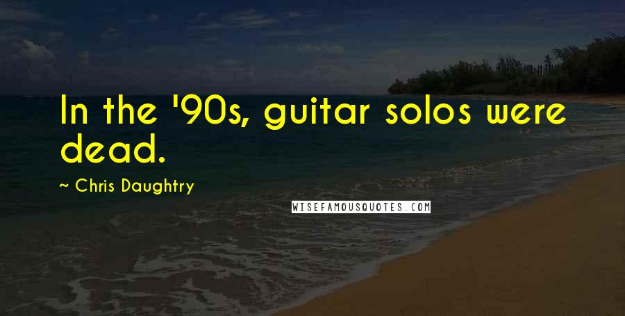 Chris Daughtry Quotes: In the '90s, guitar solos were dead.