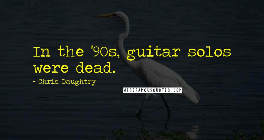 Chris Daughtry Quotes: In the '90s, guitar solos were dead.