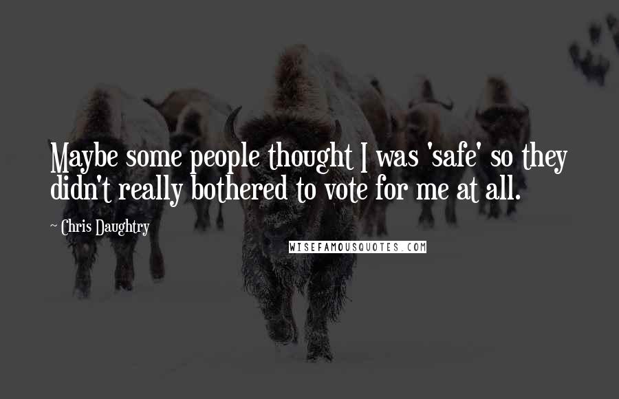 Chris Daughtry Quotes: Maybe some people thought I was 'safe' so they didn't really bothered to vote for me at all.