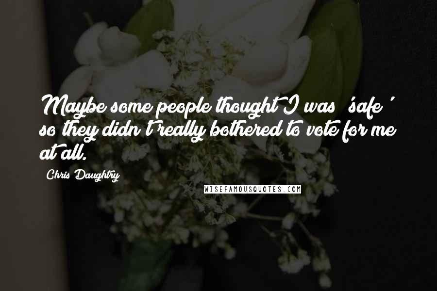 Chris Daughtry Quotes: Maybe some people thought I was 'safe' so they didn't really bothered to vote for me at all.