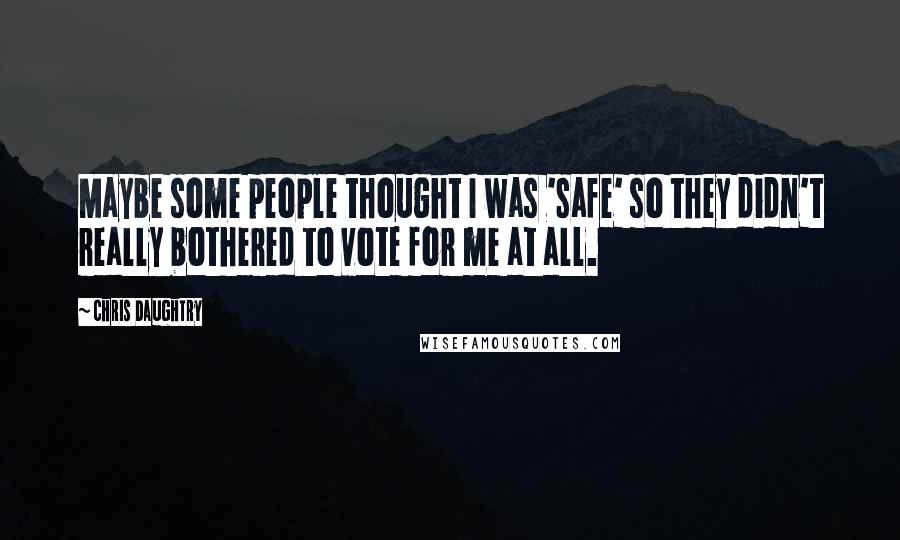 Chris Daughtry Quotes: Maybe some people thought I was 'safe' so they didn't really bothered to vote for me at all.