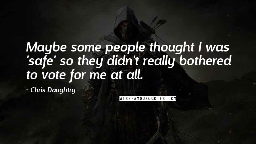 Chris Daughtry Quotes: Maybe some people thought I was 'safe' so they didn't really bothered to vote for me at all.