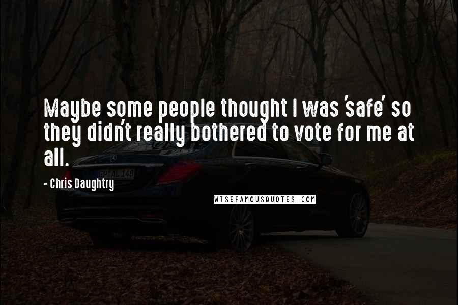 Chris Daughtry Quotes: Maybe some people thought I was 'safe' so they didn't really bothered to vote for me at all.