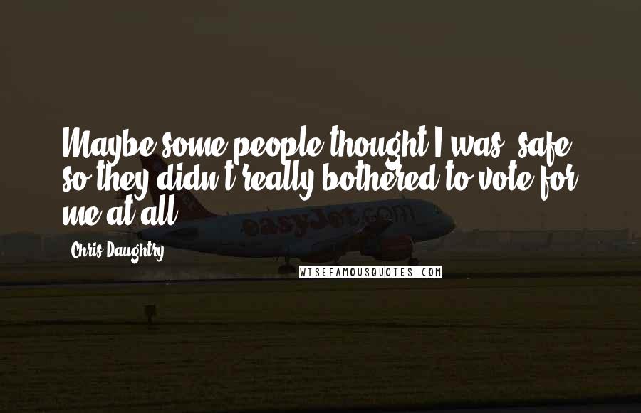 Chris Daughtry Quotes: Maybe some people thought I was 'safe' so they didn't really bothered to vote for me at all.