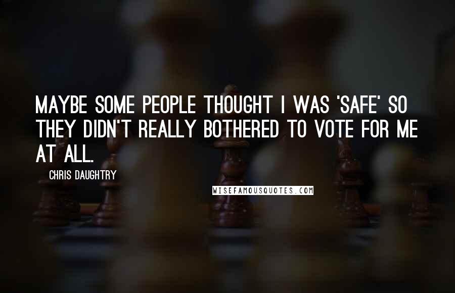Chris Daughtry Quotes: Maybe some people thought I was 'safe' so they didn't really bothered to vote for me at all.