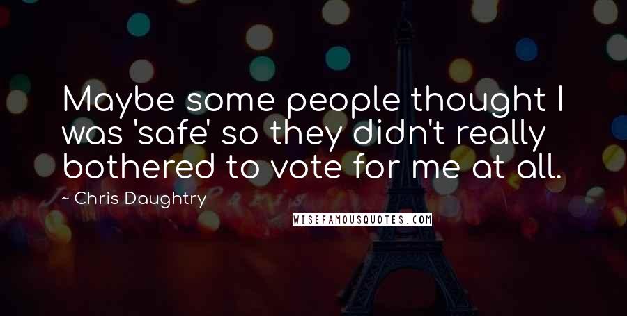 Chris Daughtry Quotes: Maybe some people thought I was 'safe' so they didn't really bothered to vote for me at all.