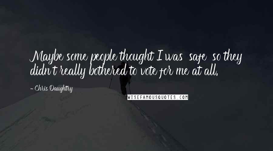 Chris Daughtry Quotes: Maybe some people thought I was 'safe' so they didn't really bothered to vote for me at all.