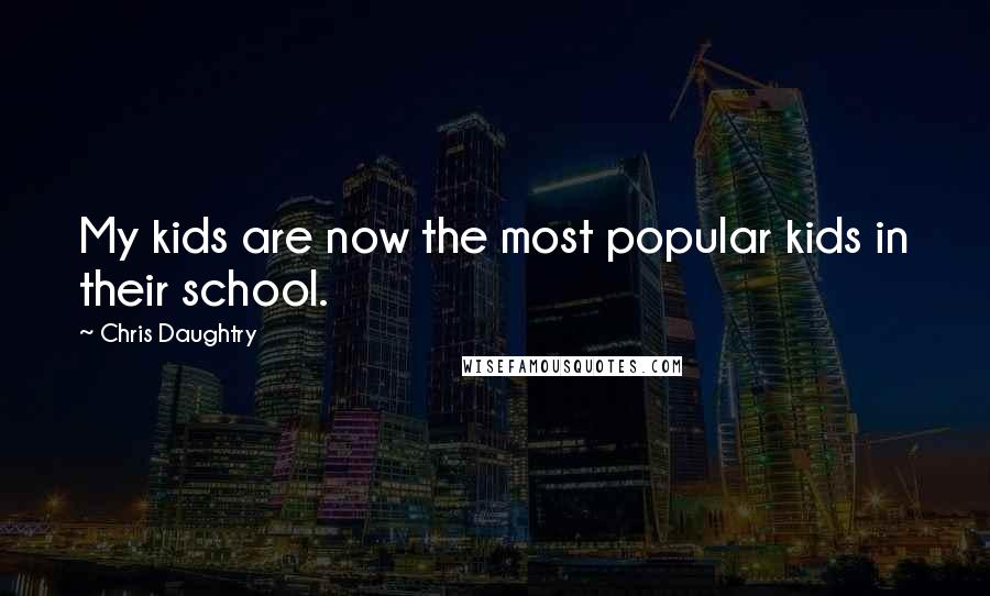 Chris Daughtry Quotes: My kids are now the most popular kids in their school.