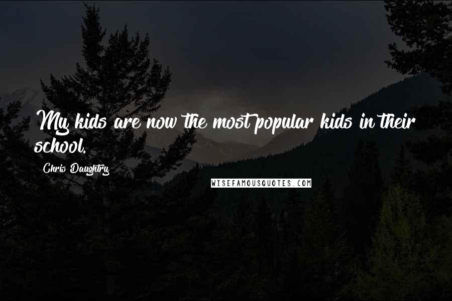 Chris Daughtry Quotes: My kids are now the most popular kids in their school.