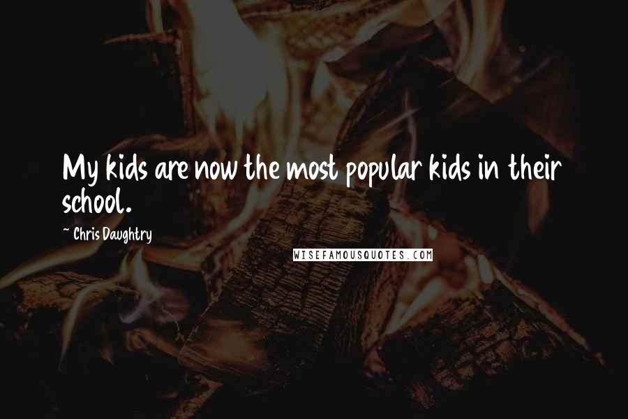 Chris Daughtry Quotes: My kids are now the most popular kids in their school.