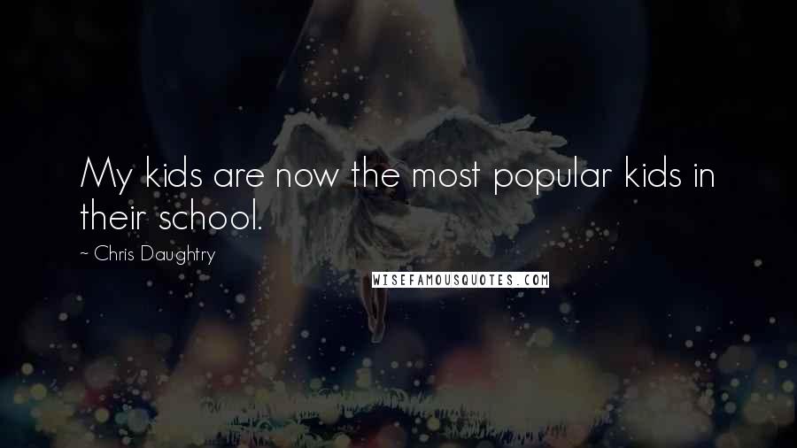 Chris Daughtry Quotes: My kids are now the most popular kids in their school.