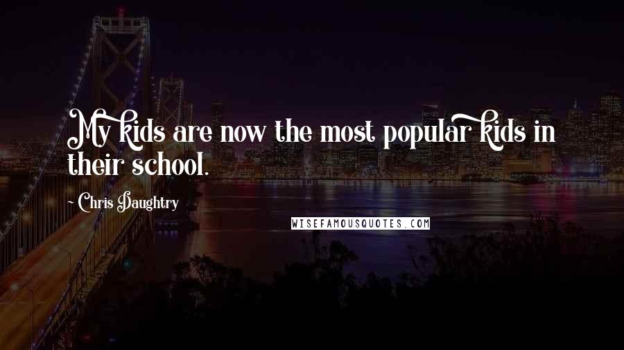 Chris Daughtry Quotes: My kids are now the most popular kids in their school.