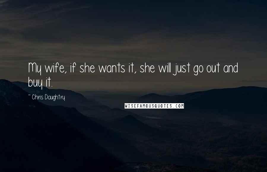 Chris Daughtry Quotes: My wife, if she wants it, she will just go out and buy it.