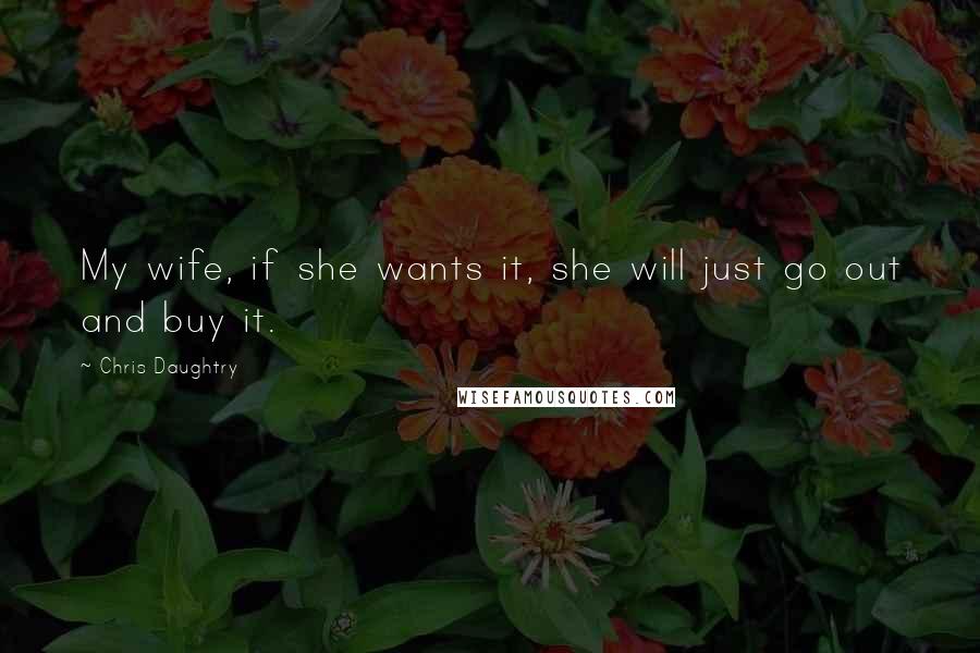 Chris Daughtry Quotes: My wife, if she wants it, she will just go out and buy it.