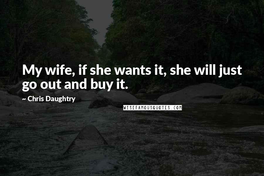 Chris Daughtry Quotes: My wife, if she wants it, she will just go out and buy it.