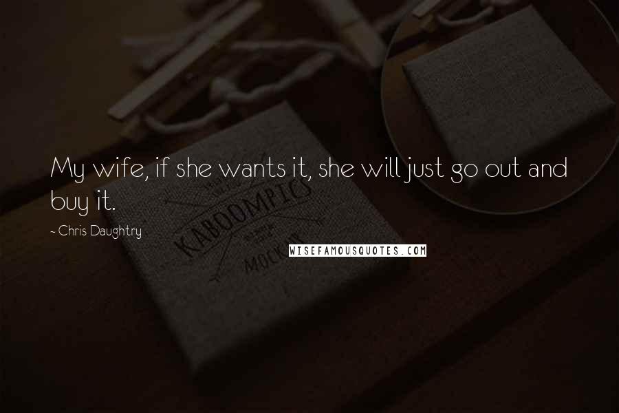 Chris Daughtry Quotes: My wife, if she wants it, she will just go out and buy it.