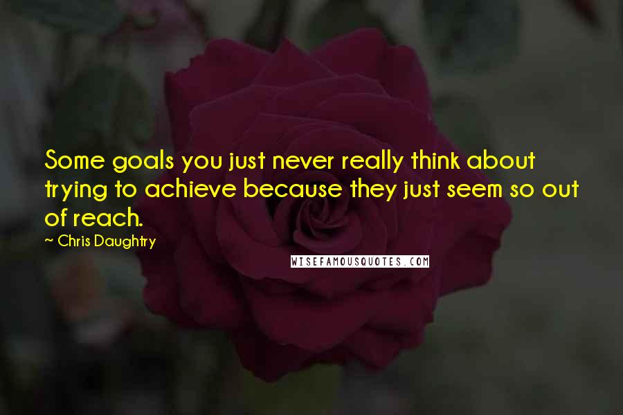 Chris Daughtry Quotes: Some goals you just never really think about trying to achieve because they just seem so out of reach.