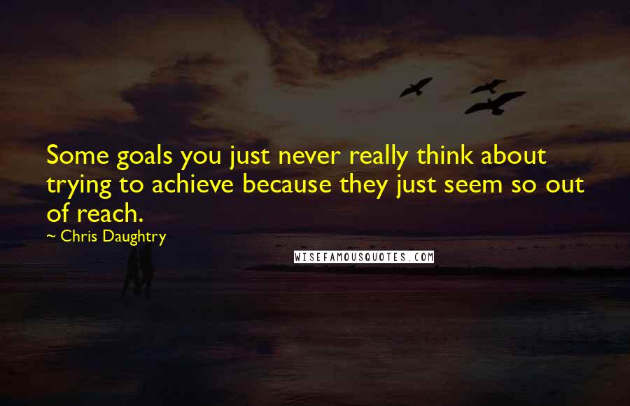 Chris Daughtry Quotes: Some goals you just never really think about trying to achieve because they just seem so out of reach.
