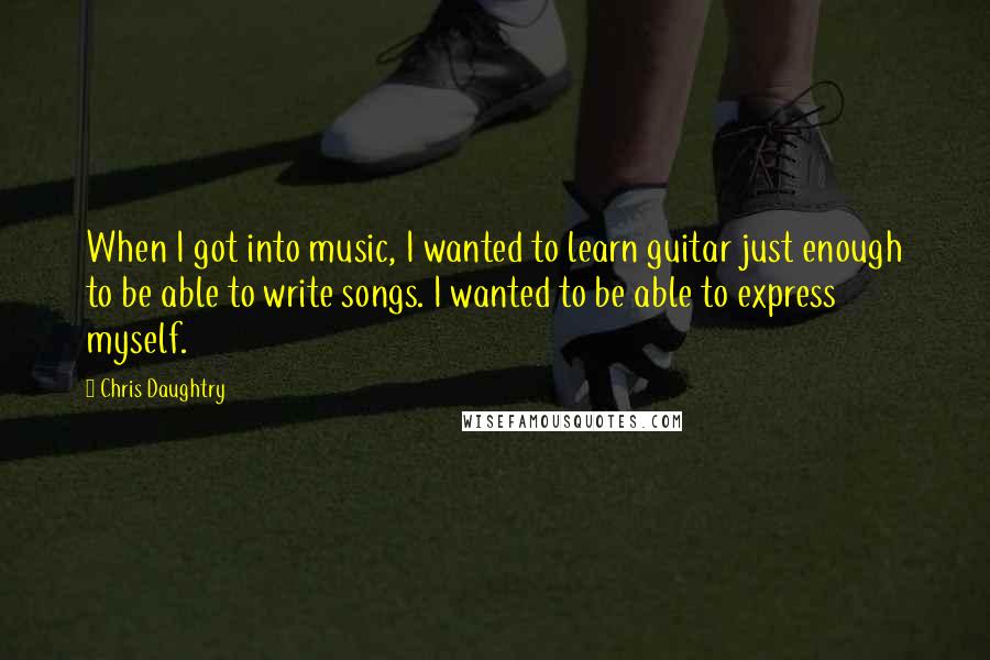 Chris Daughtry Quotes: When I got into music, I wanted to learn guitar just enough to be able to write songs. I wanted to be able to express myself.