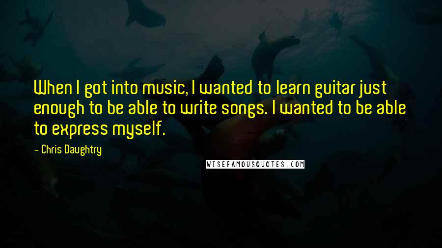 Chris Daughtry Quotes: When I got into music, I wanted to learn guitar just enough to be able to write songs. I wanted to be able to express myself.
