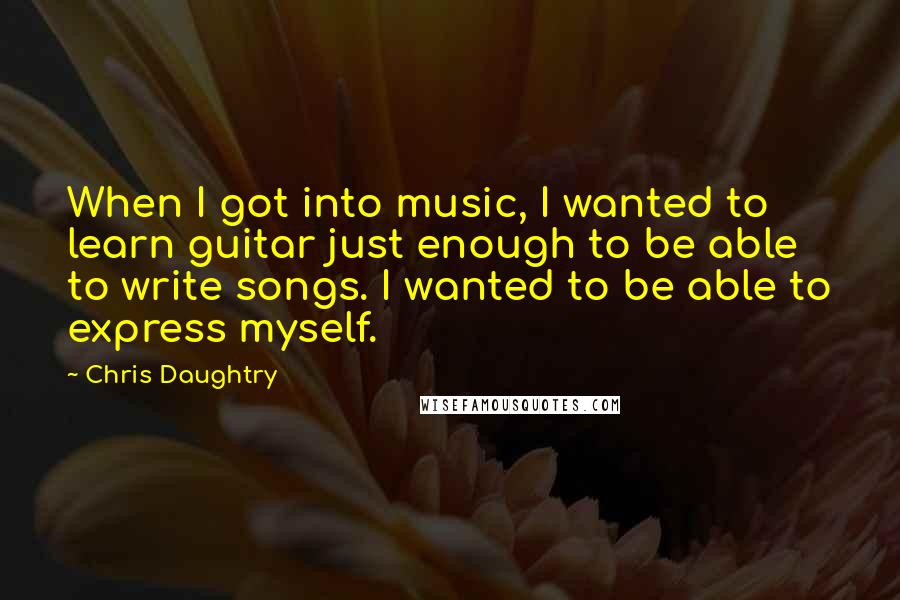 Chris Daughtry Quotes: When I got into music, I wanted to learn guitar just enough to be able to write songs. I wanted to be able to express myself.