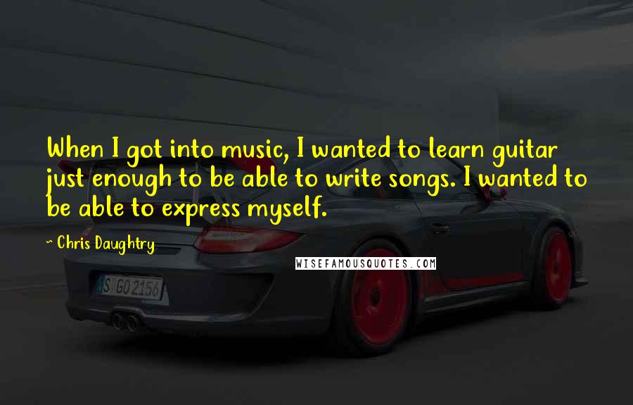 Chris Daughtry Quotes: When I got into music, I wanted to learn guitar just enough to be able to write songs. I wanted to be able to express myself.