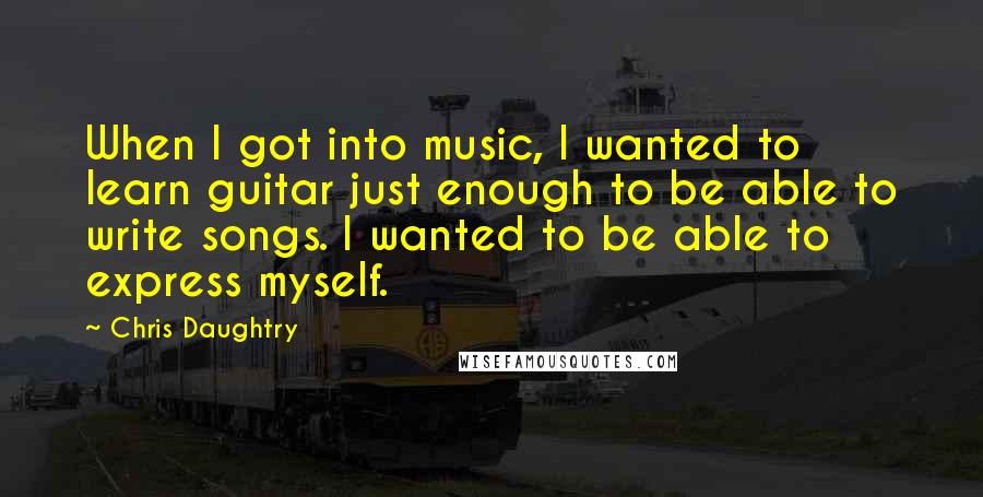 Chris Daughtry Quotes: When I got into music, I wanted to learn guitar just enough to be able to write songs. I wanted to be able to express myself.