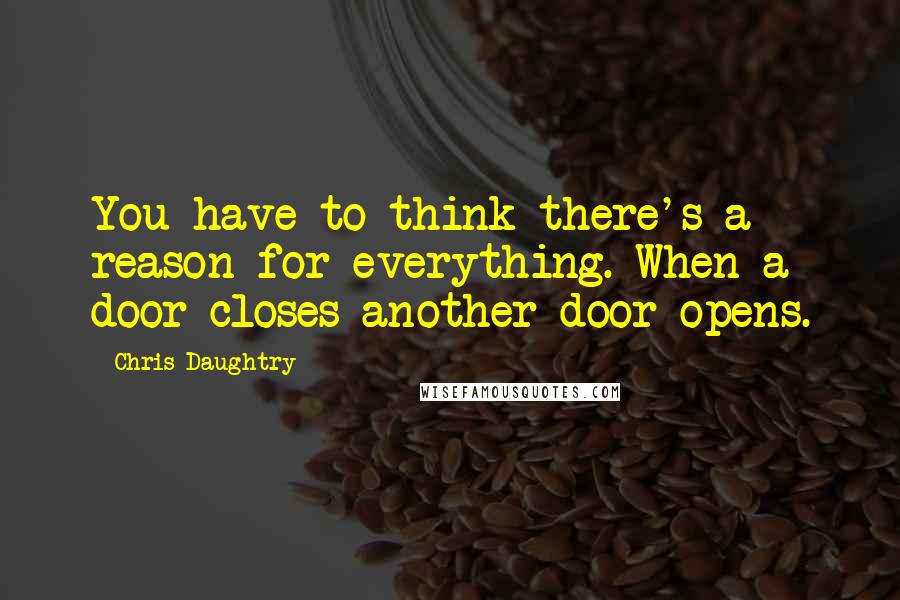 Chris Daughtry Quotes: You have to think there's a reason for everything. When a door closes another door opens.