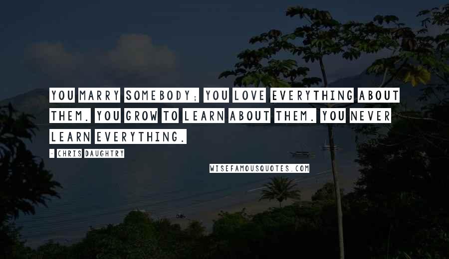 Chris Daughtry Quotes: You marry somebody; you love everything about them. You grow to learn about them. You never learn everything.