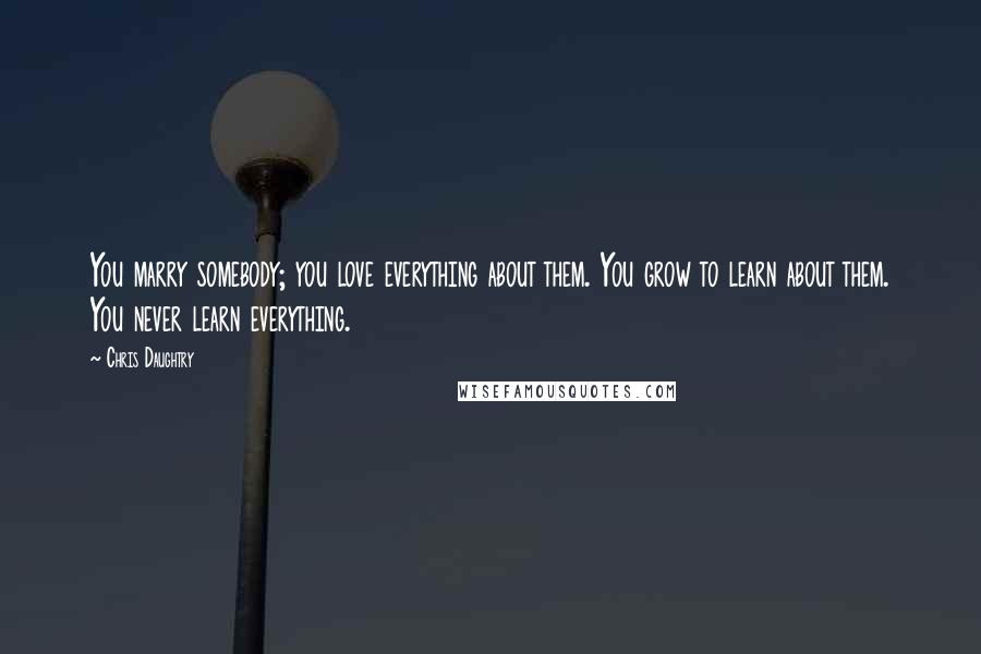 Chris Daughtry Quotes: You marry somebody; you love everything about them. You grow to learn about them. You never learn everything.