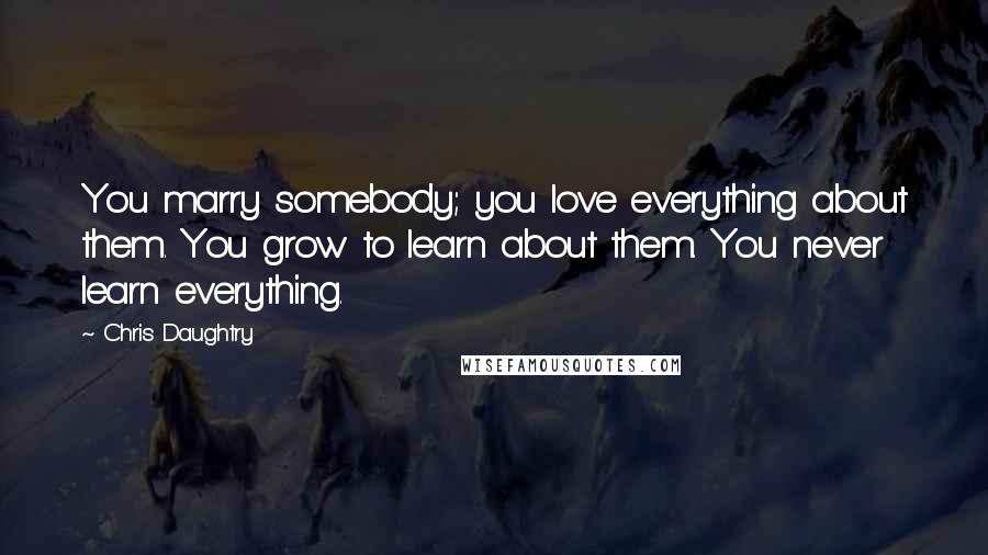 Chris Daughtry Quotes: You marry somebody; you love everything about them. You grow to learn about them. You never learn everything.