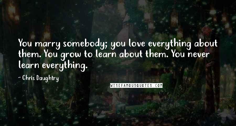 Chris Daughtry Quotes: You marry somebody; you love everything about them. You grow to learn about them. You never learn everything.