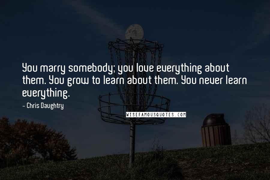 Chris Daughtry Quotes: You marry somebody; you love everything about them. You grow to learn about them. You never learn everything.