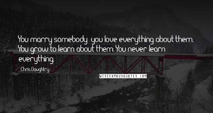 Chris Daughtry Quotes: You marry somebody; you love everything about them. You grow to learn about them. You never learn everything.