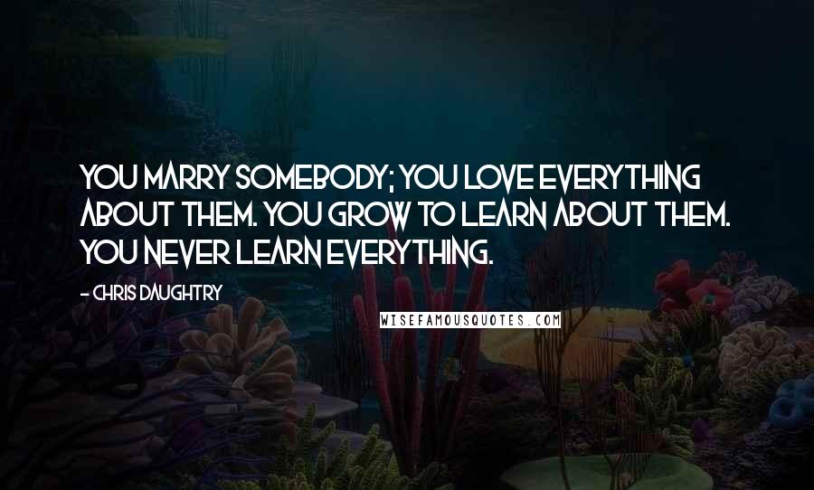 Chris Daughtry Quotes: You marry somebody; you love everything about them. You grow to learn about them. You never learn everything.