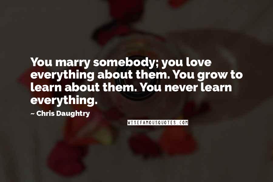 Chris Daughtry Quotes: You marry somebody; you love everything about them. You grow to learn about them. You never learn everything.