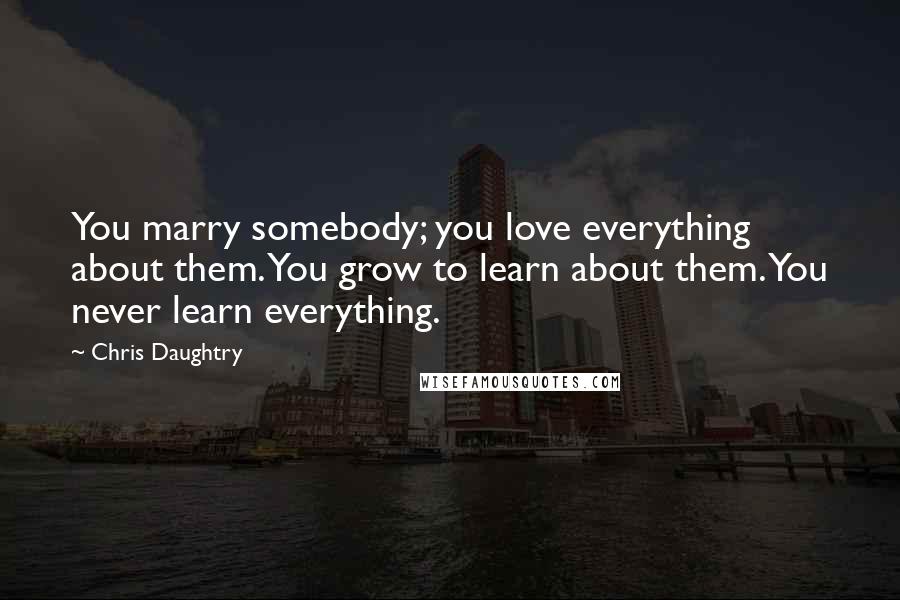 Chris Daughtry Quotes: You marry somebody; you love everything about them. You grow to learn about them. You never learn everything.