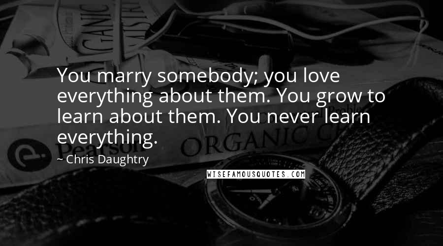 Chris Daughtry Quotes: You marry somebody; you love everything about them. You grow to learn about them. You never learn everything.