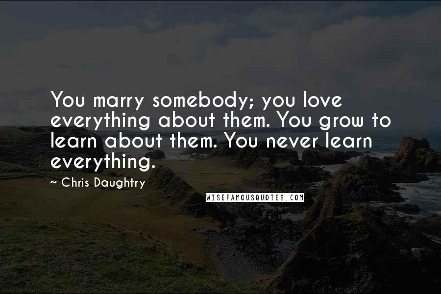 Chris Daughtry Quotes: You marry somebody; you love everything about them. You grow to learn about them. You never learn everything.