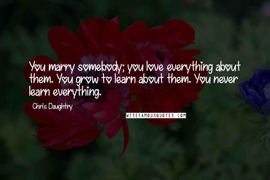 Chris Daughtry Quotes: You marry somebody; you love everything about them. You grow to learn about them. You never learn everything.