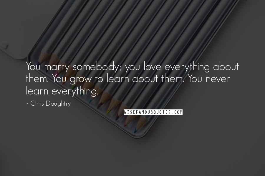 Chris Daughtry Quotes: You marry somebody; you love everything about them. You grow to learn about them. You never learn everything.