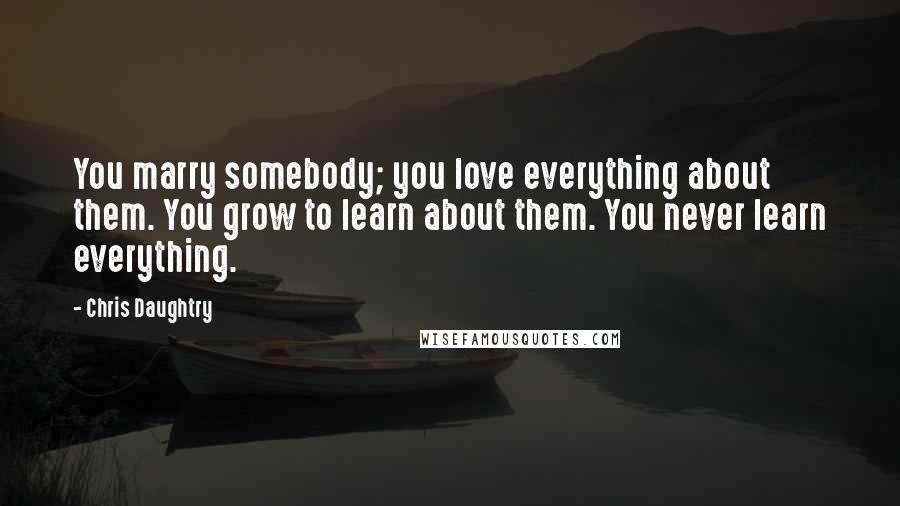 Chris Daughtry Quotes: You marry somebody; you love everything about them. You grow to learn about them. You never learn everything.