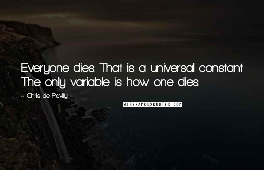 Chris De Pavilly Quotes: Everyone dies. That is a universal constant. The only variable is how one dies.