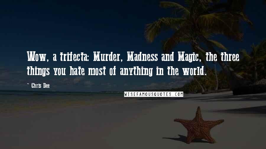 Chris Dee Quotes: Wow, a trifecta: Murder, Madness and Magic, the three things you hate most of anything in the world.