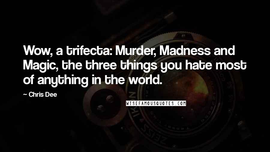 Chris Dee Quotes: Wow, a trifecta: Murder, Madness and Magic, the three things you hate most of anything in the world.