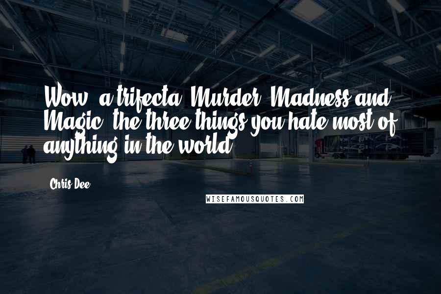 Chris Dee Quotes: Wow, a trifecta: Murder, Madness and Magic, the three things you hate most of anything in the world.